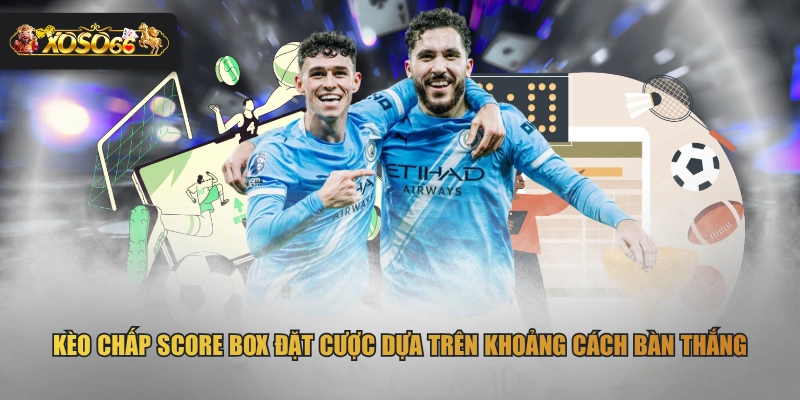 Kèo chấp Score Box đặt cược dựa trên khoảng cách bàn thắng