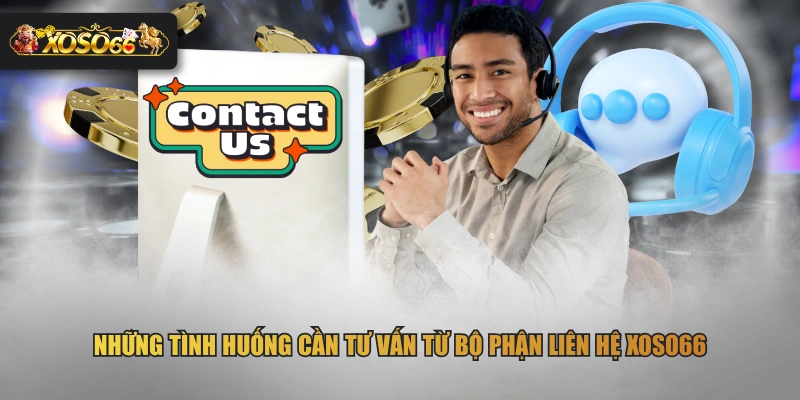 Những tình huống cần tư vấn từ bộ phận liên hệ XOSO66