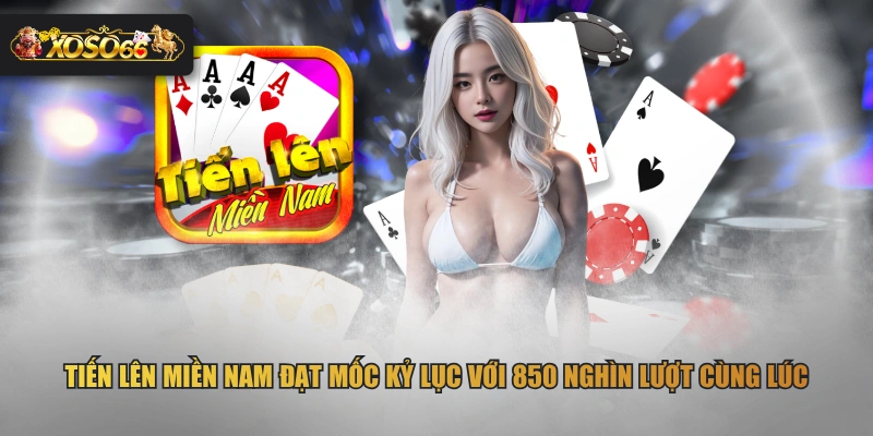 Tiến Lên Miền Nam đạt mốc kỷ lục với 850 nghìn lượt cùng lúc